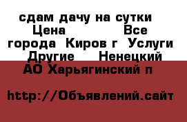 сдам дачу на сутки › Цена ­ 10 000 - Все города, Киров г. Услуги » Другие   . Ненецкий АО,Харьягинский п.